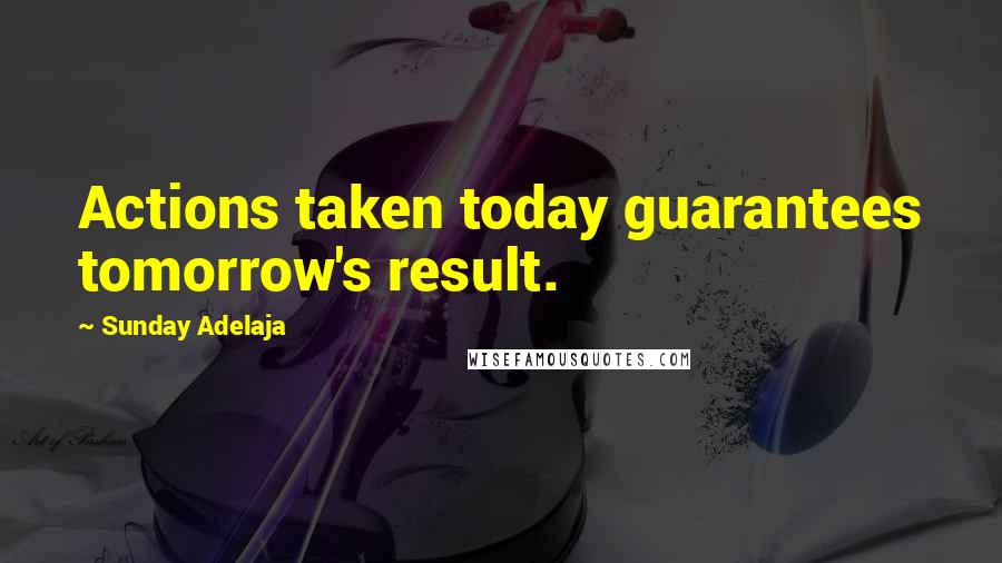 Sunday Adelaja Quotes: Actions taken today guarantees tomorrow's result.