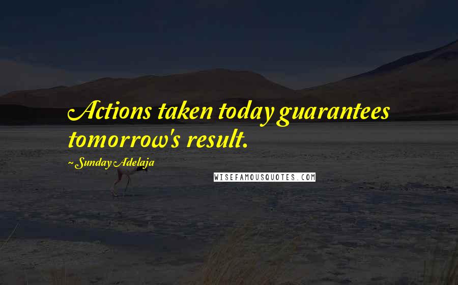 Sunday Adelaja Quotes: Actions taken today guarantees tomorrow's result.