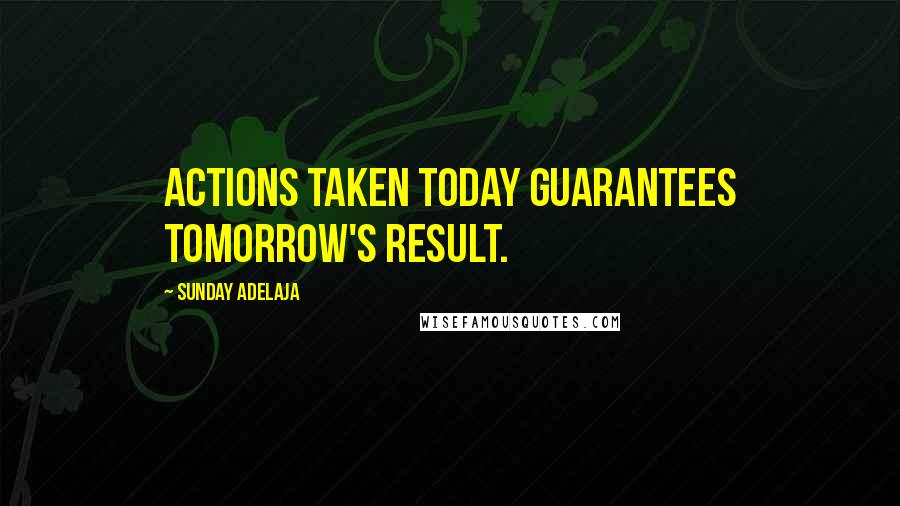Sunday Adelaja Quotes: Actions taken today guarantees tomorrow's result.