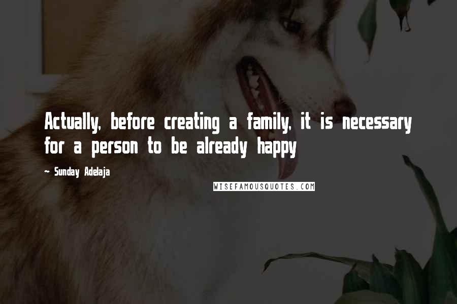 Sunday Adelaja Quotes: Actually, before creating a family, it is necessary for a person to be already happy