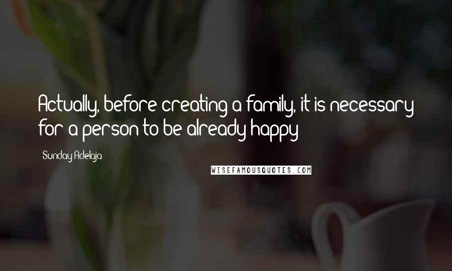 Sunday Adelaja Quotes: Actually, before creating a family, it is necessary for a person to be already happy