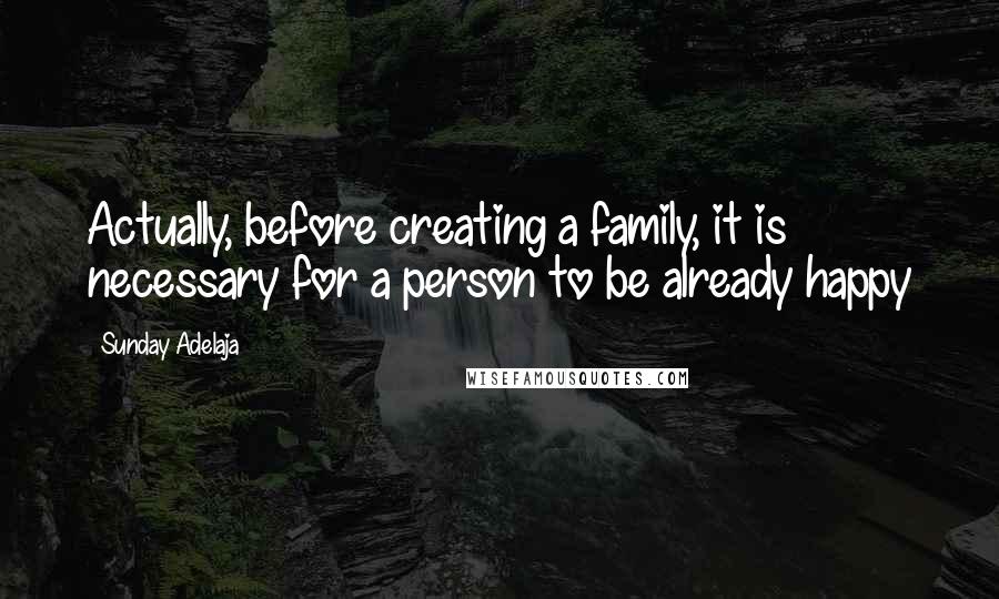 Sunday Adelaja Quotes: Actually, before creating a family, it is necessary for a person to be already happy