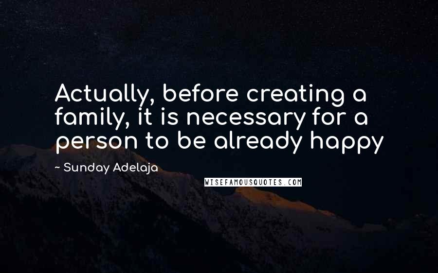 Sunday Adelaja Quotes: Actually, before creating a family, it is necessary for a person to be already happy