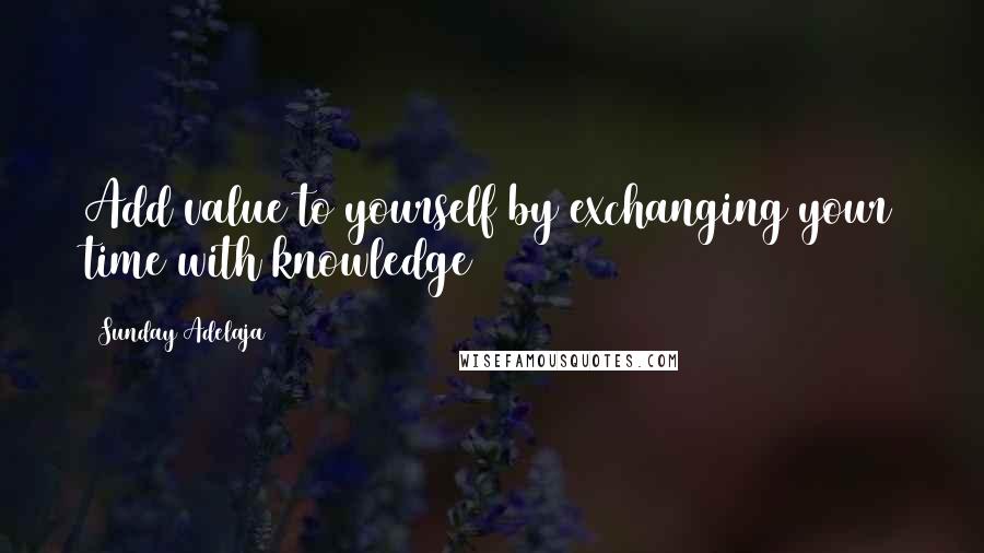 Sunday Adelaja Quotes: Add value to yourself by exchanging your time with knowledge