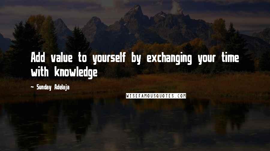 Sunday Adelaja Quotes: Add value to yourself by exchanging your time with knowledge