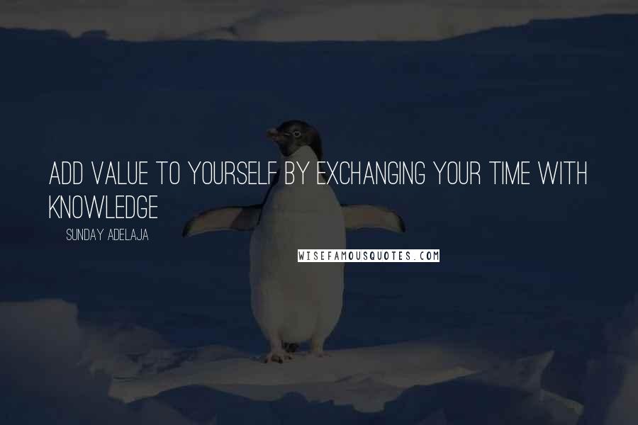 Sunday Adelaja Quotes: Add value to yourself by exchanging your time with knowledge