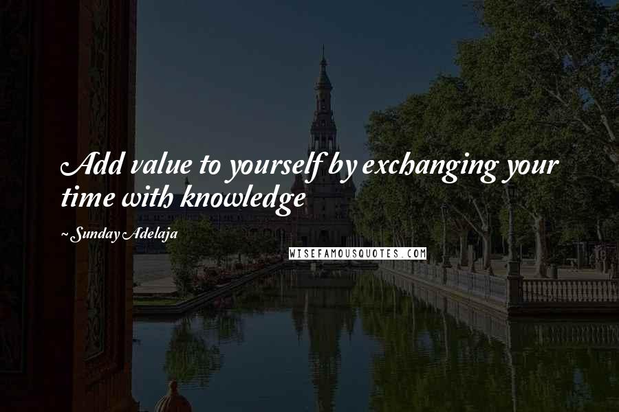 Sunday Adelaja Quotes: Add value to yourself by exchanging your time with knowledge