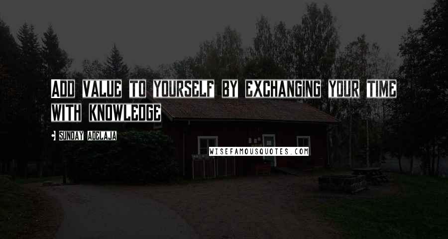 Sunday Adelaja Quotes: Add value to yourself by exchanging your time with knowledge