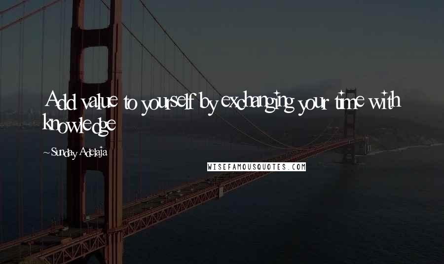 Sunday Adelaja Quotes: Add value to yourself by exchanging your time with knowledge