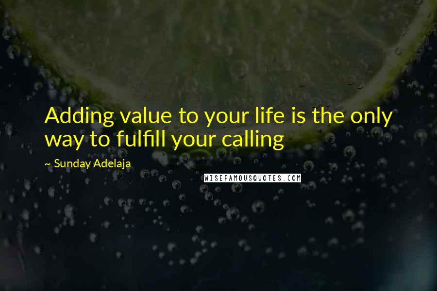 Sunday Adelaja Quotes: Adding value to your life is the only way to fulfill your calling