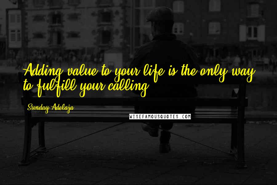 Sunday Adelaja Quotes: Adding value to your life is the only way to fulfill your calling