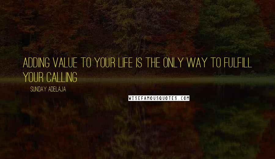 Sunday Adelaja Quotes: Adding value to your life is the only way to fulfill your calling