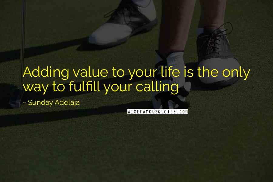 Sunday Adelaja Quotes: Adding value to your life is the only way to fulfill your calling