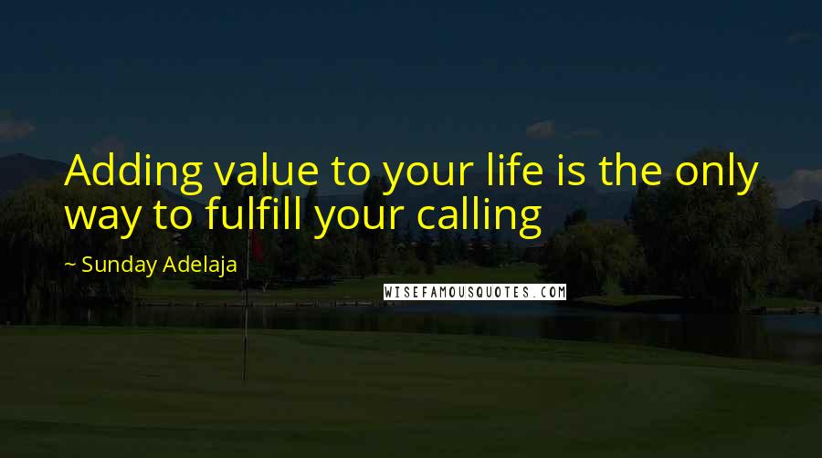 Sunday Adelaja Quotes: Adding value to your life is the only way to fulfill your calling