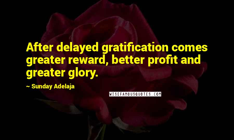 Sunday Adelaja Quotes: After delayed gratification comes greater reward, better profit and greater glory.