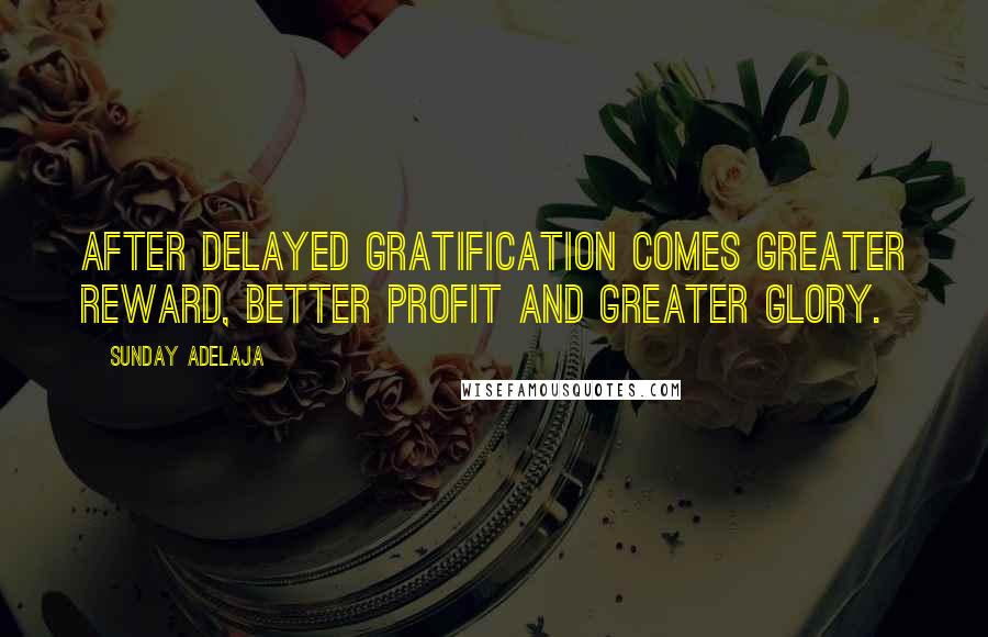 Sunday Adelaja Quotes: After delayed gratification comes greater reward, better profit and greater glory.