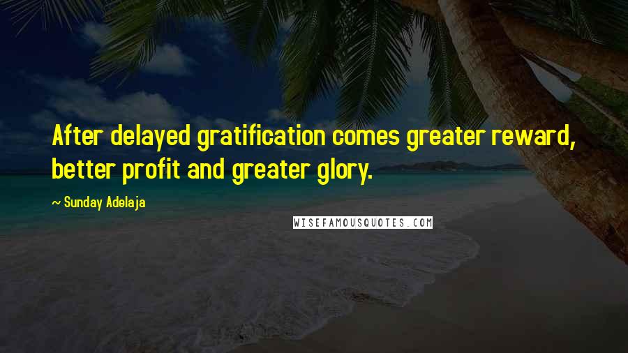 Sunday Adelaja Quotes: After delayed gratification comes greater reward, better profit and greater glory.