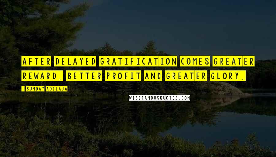 Sunday Adelaja Quotes: After delayed gratification comes greater reward, better profit and greater glory.