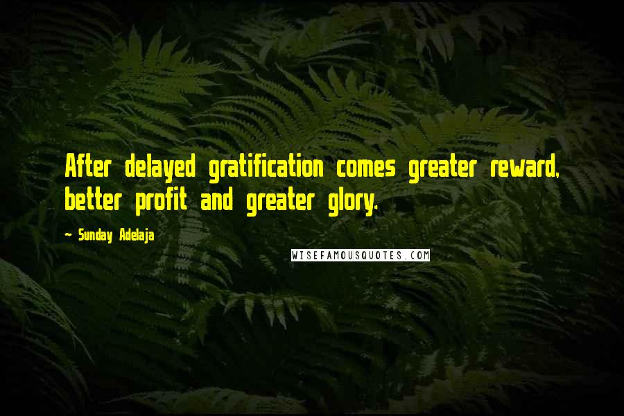 Sunday Adelaja Quotes: After delayed gratification comes greater reward, better profit and greater glory.