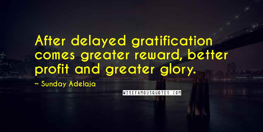 Sunday Adelaja Quotes: After delayed gratification comes greater reward, better profit and greater glory.