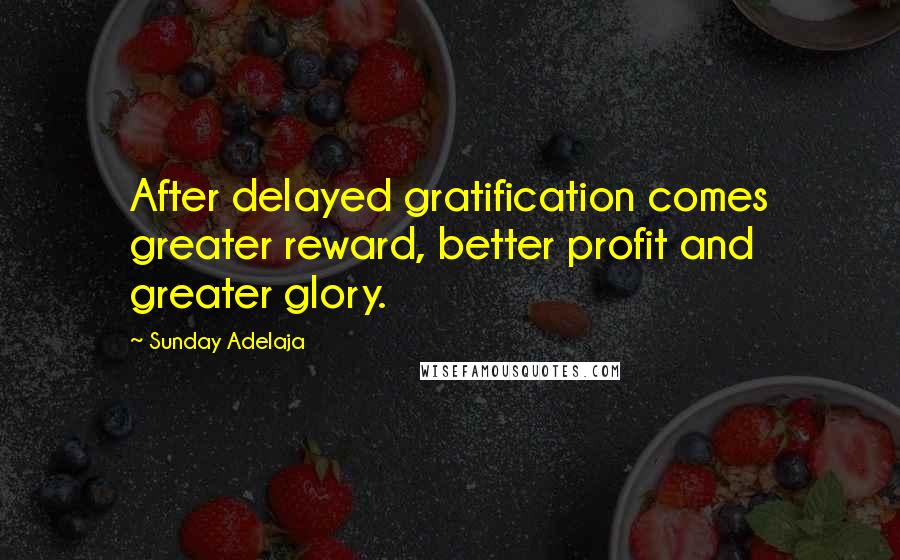 Sunday Adelaja Quotes: After delayed gratification comes greater reward, better profit and greater glory.