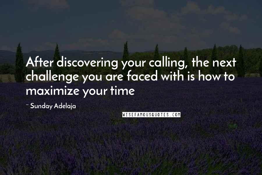 Sunday Adelaja Quotes: After discovering your calling, the next challenge you are faced with is how to maximize your time