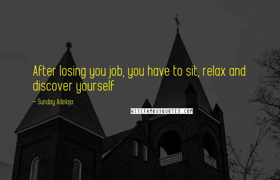 Sunday Adelaja Quotes: After losing you job, you have to sit, relax and discover yourself