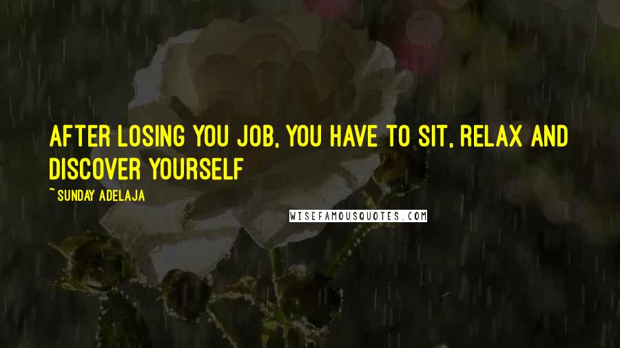 Sunday Adelaja Quotes: After losing you job, you have to sit, relax and discover yourself