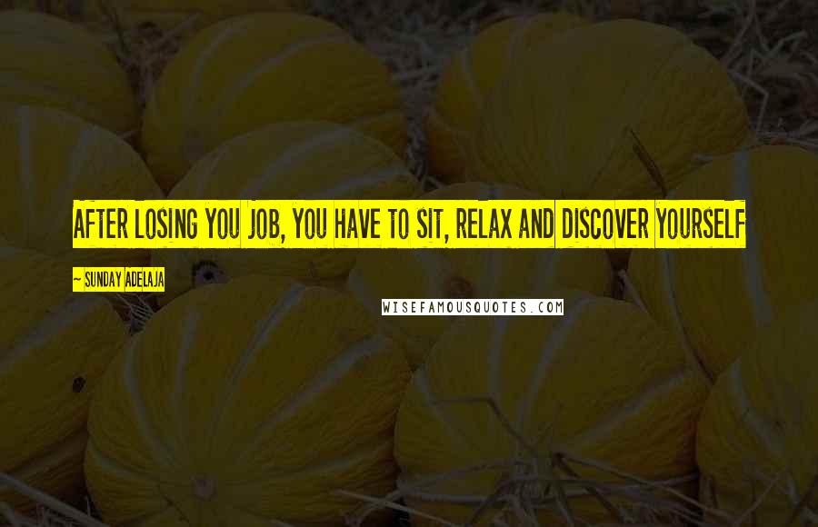 Sunday Adelaja Quotes: After losing you job, you have to sit, relax and discover yourself