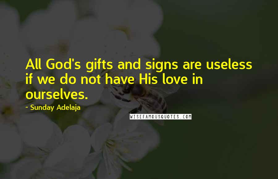Sunday Adelaja Quotes: All God's gifts and signs are useless if we do not have His love in ourselves.