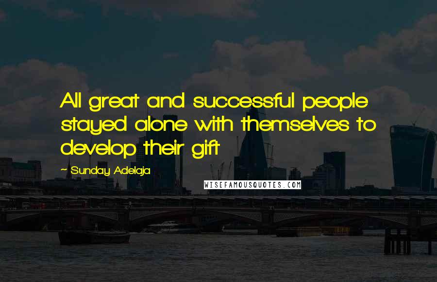 Sunday Adelaja Quotes: All great and successful people stayed alone with themselves to develop their gift