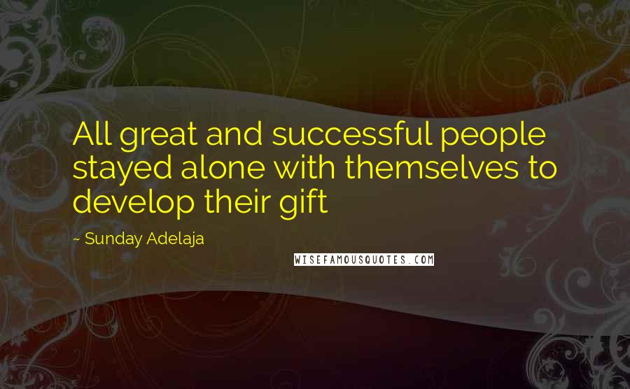 Sunday Adelaja Quotes: All great and successful people stayed alone with themselves to develop their gift