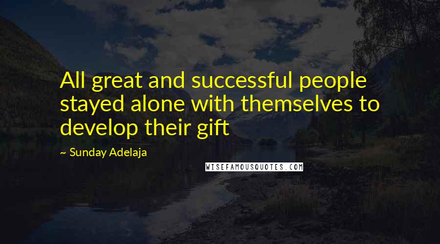 Sunday Adelaja Quotes: All great and successful people stayed alone with themselves to develop their gift