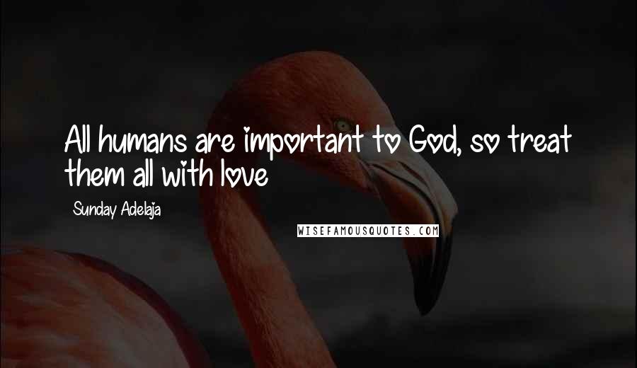 Sunday Adelaja Quotes: All humans are important to God, so treat them all with love