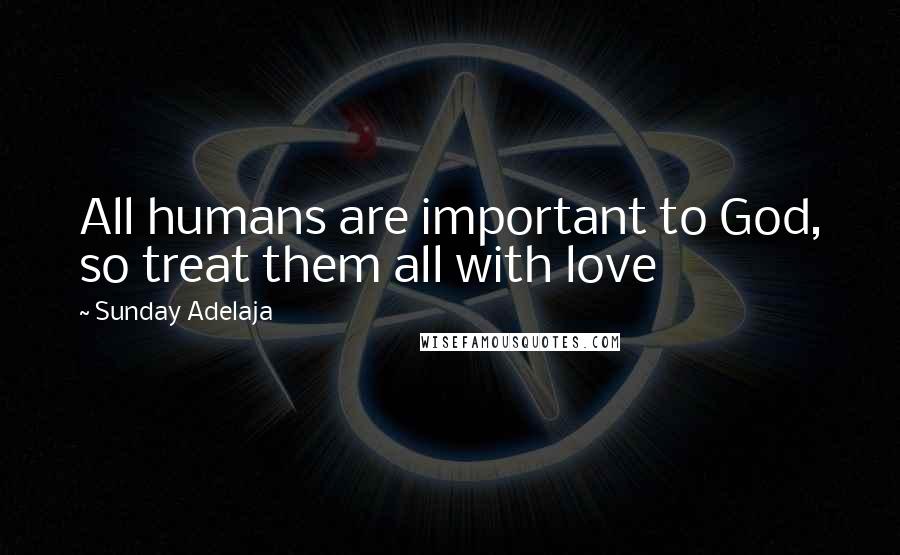 Sunday Adelaja Quotes: All humans are important to God, so treat them all with love