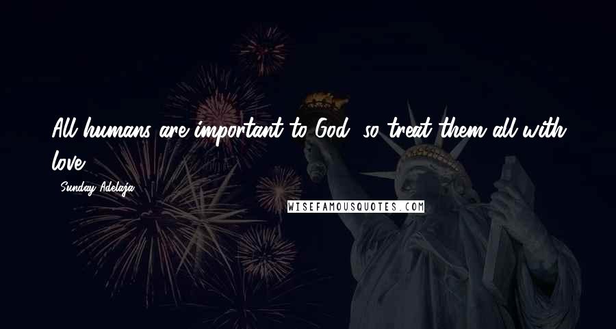 Sunday Adelaja Quotes: All humans are important to God, so treat them all with love