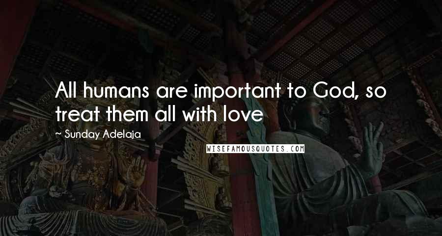 Sunday Adelaja Quotes: All humans are important to God, so treat them all with love