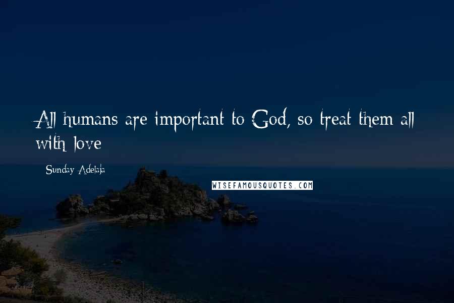 Sunday Adelaja Quotes: All humans are important to God, so treat them all with love