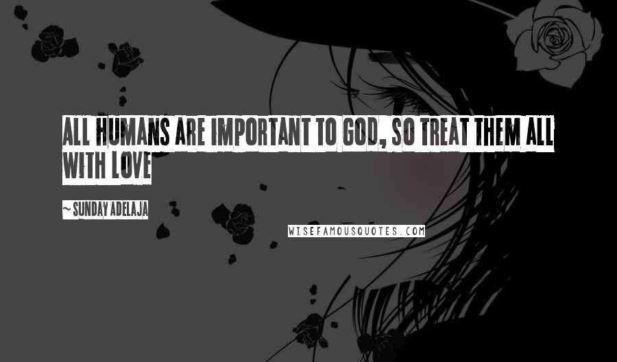 Sunday Adelaja Quotes: All humans are important to God, so treat them all with love