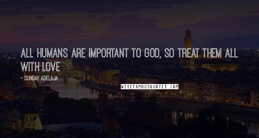 Sunday Adelaja Quotes: All humans are important to God, so treat them all with love