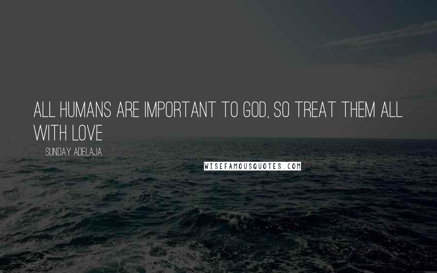 Sunday Adelaja Quotes: All humans are important to God, so treat them all with love