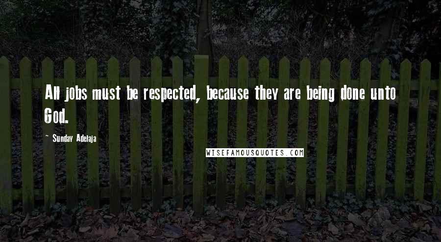 Sunday Adelaja Quotes: All jobs must be respected, because they are being done unto God.
