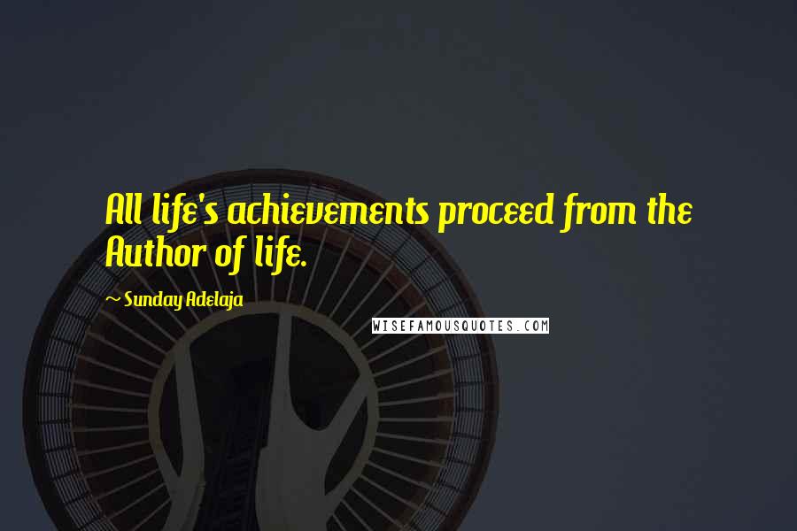 Sunday Adelaja Quotes: All life's achievements proceed from the Author of life.