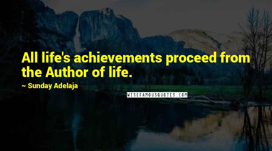 Sunday Adelaja Quotes: All life's achievements proceed from the Author of life.