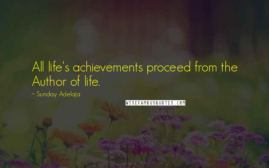 Sunday Adelaja Quotes: All life's achievements proceed from the Author of life.