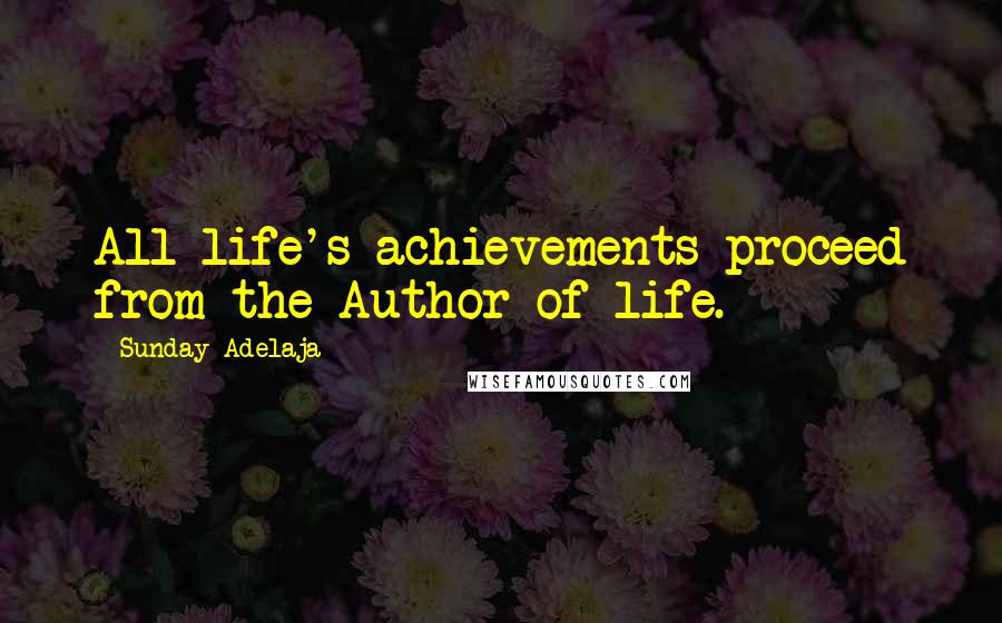 Sunday Adelaja Quotes: All life's achievements proceed from the Author of life.