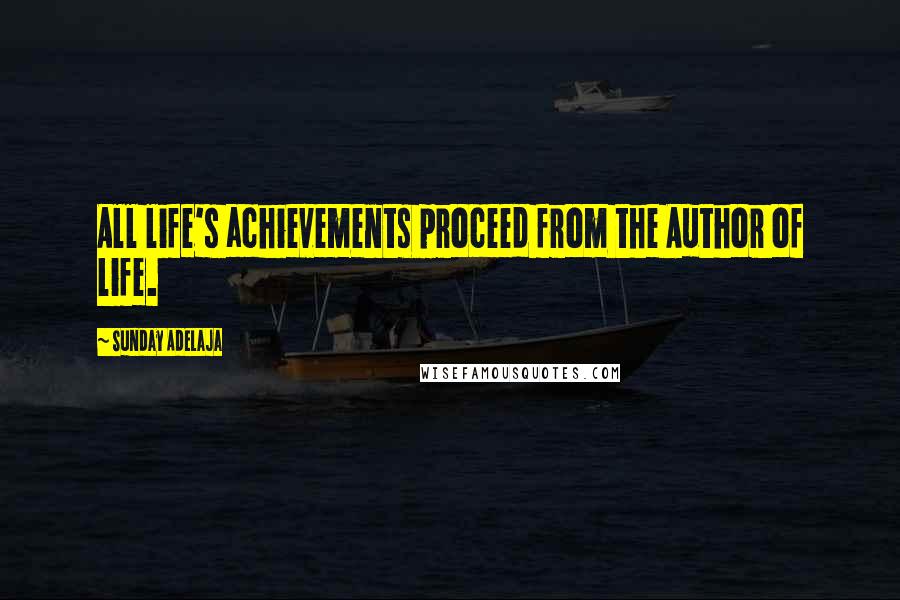 Sunday Adelaja Quotes: All life's achievements proceed from the Author of life.