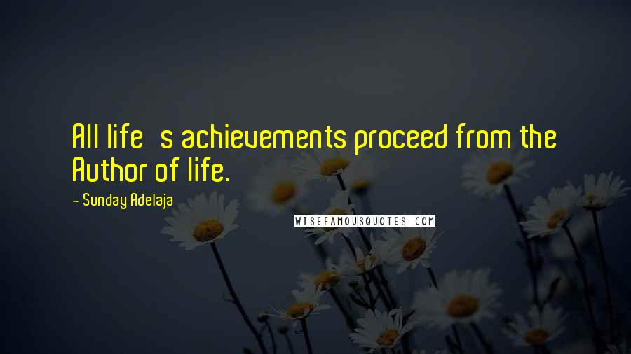 Sunday Adelaja Quotes: All life's achievements proceed from the Author of life.