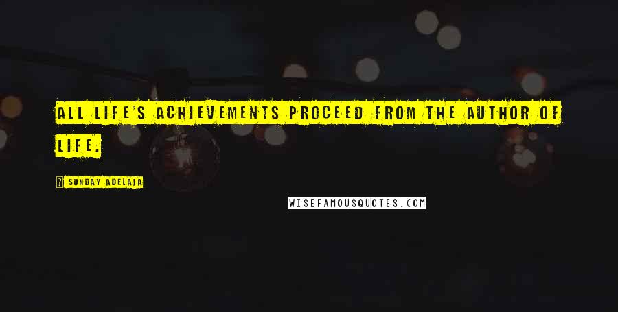 Sunday Adelaja Quotes: All life's achievements proceed from the Author of life.