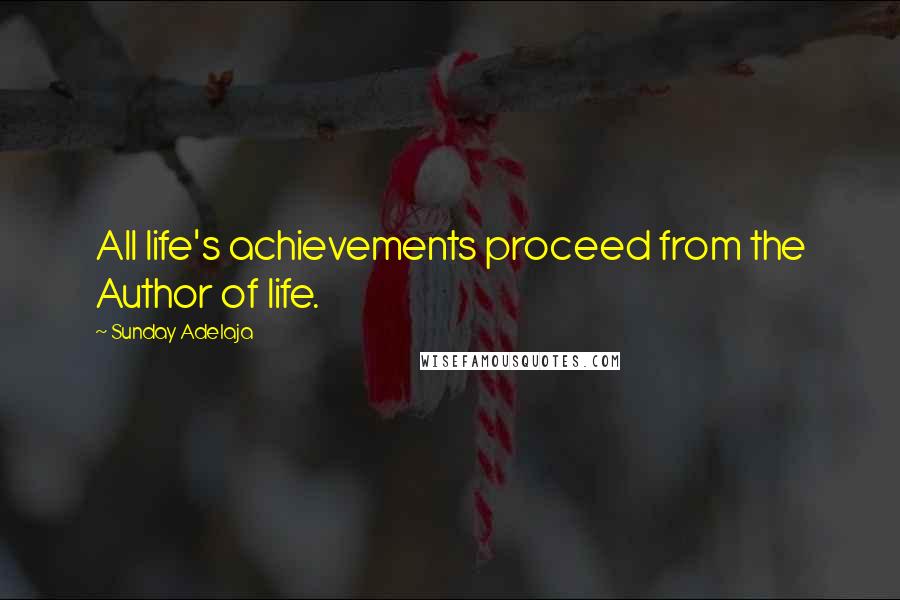 Sunday Adelaja Quotes: All life's achievements proceed from the Author of life.